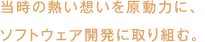 当時の熱い想いを原動力に、ソフトウェア開発に取り組む。