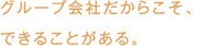 グループ会社だからこそ、できることがある。