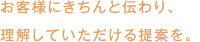 お客様にきちんと伝わり、理解していただける提案を。