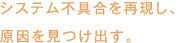 システム不具合を再現し、原因を見つけ出す。