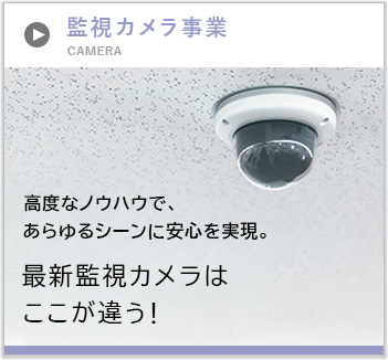 監視カメラ事業 高度なノウハウで、あらゆるシーンに安心を実現。最新監視カメラはここが違う！