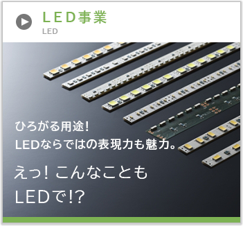 LED事業 ひろがる用途！LEDならではの表現力も魅力。えっ！こんなこともLEDで！？